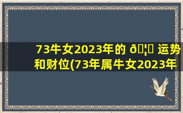 73牛女2023年的 🦄 运势和财位(73年属牛女2023年的运势 🐋 和婚姻)